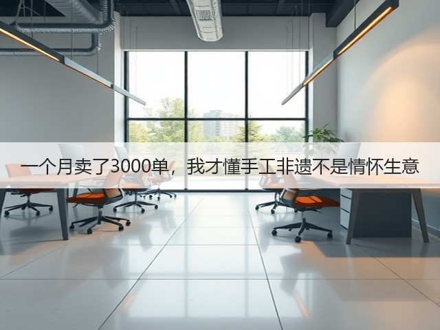 一个月卖了3000单，我才懂手工非遗不是情怀生意(图3)