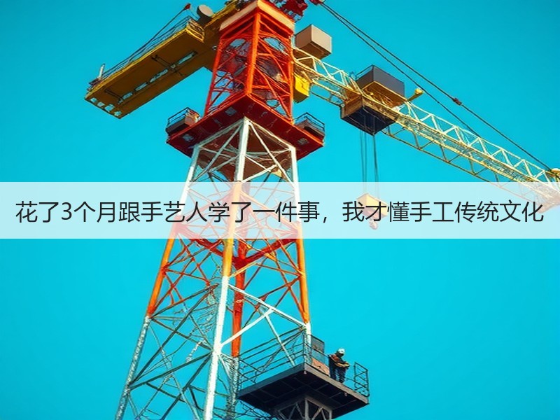 花了3个月跟手艺人学了一件事，我才懂手工传统文化 - 诺云双维造物网