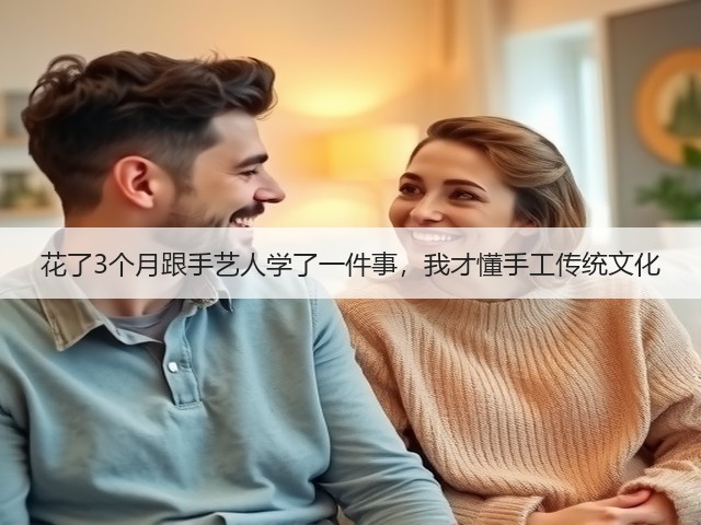 花了3个月跟手艺人学了一件事，我才懂手工传统文化(图1)