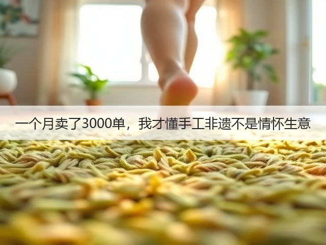 一个月卖了3000单，我才懂手工非遗不是情怀生意(图1)