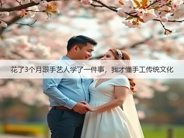 花了3个月跟手艺人学了一件事，我才懂手工传统文化(图3)