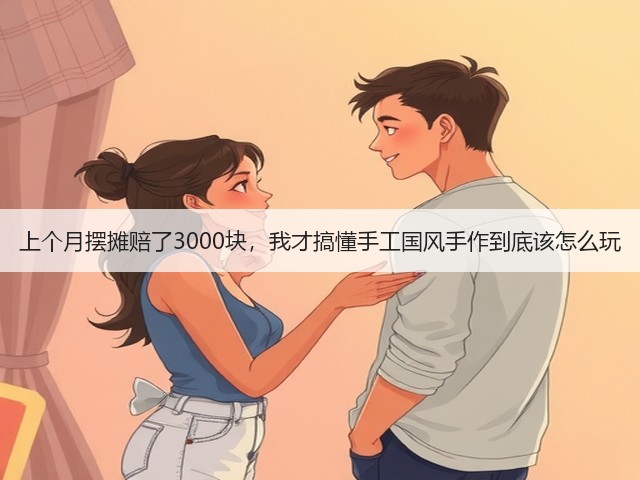上个月摆摊赔了3000块，我才搞懂手工国风手作到底该怎么玩(图2)
