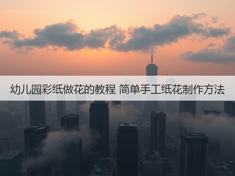 幼儿园彩纸做花的教程 简单手工纸花制作方法 - 诺云双维造物网